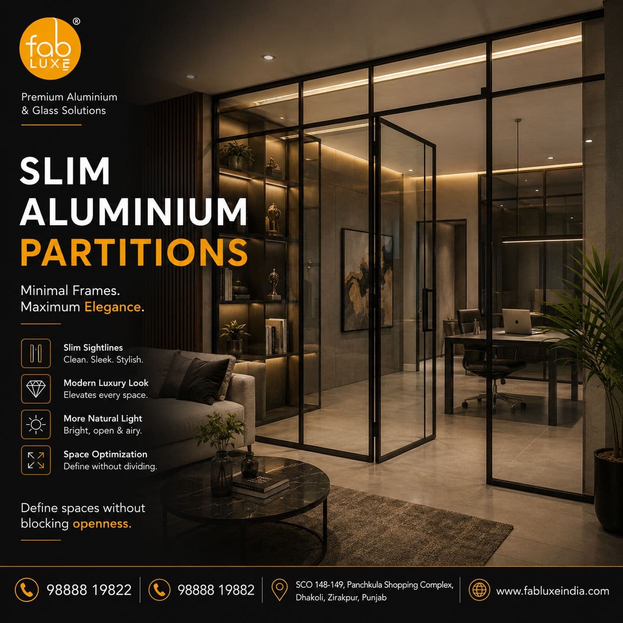 Modern interiors no longer prefer bulky walls.

Slim Aluminium Partitions create:
✔ Open & airy spaces  
✔ Modern luxury aesthetics  
✔ Better natural light flow  
✔ Elegant space division

Perfect for:
• Homes  
• Offices  
• Cabins  
• Luxury interiors

Because modern design is all about clean detailing.

📍 FABLUXE — Premium Aluminium & Glass Solutions  
SCO 148-149, Panchkula Shopping Complex, Dhakoli, Zirakpur, Punjab

📞 98888 19822 | 98888 19882  
🌐 www.fabluxeindia.com